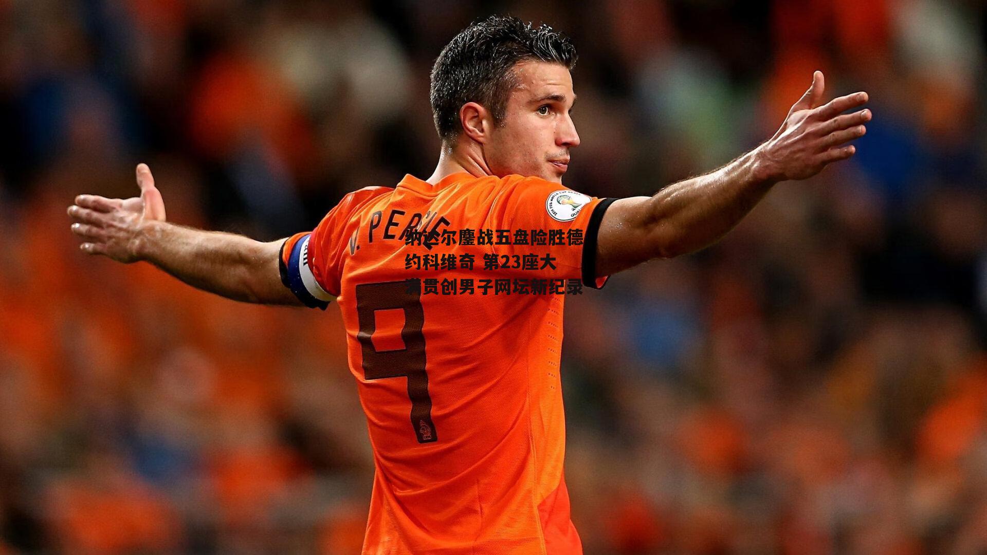 纳达尔鏖战五盘险胜德约科维奇 第23座大满贯创男子网坛新纪录