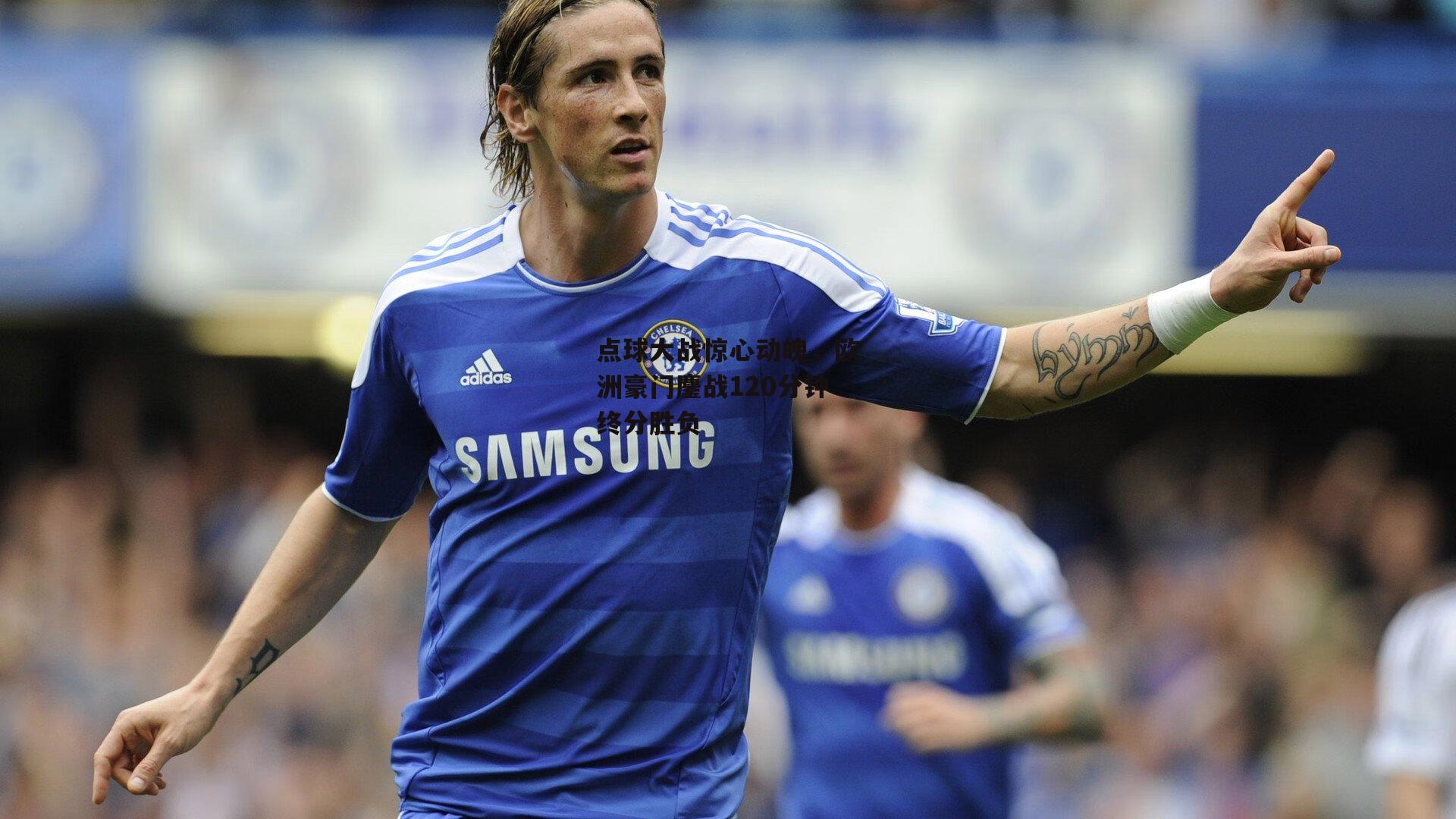 点球大战惊心动魄,欧洲豪门鏖战120分钟终分胜负