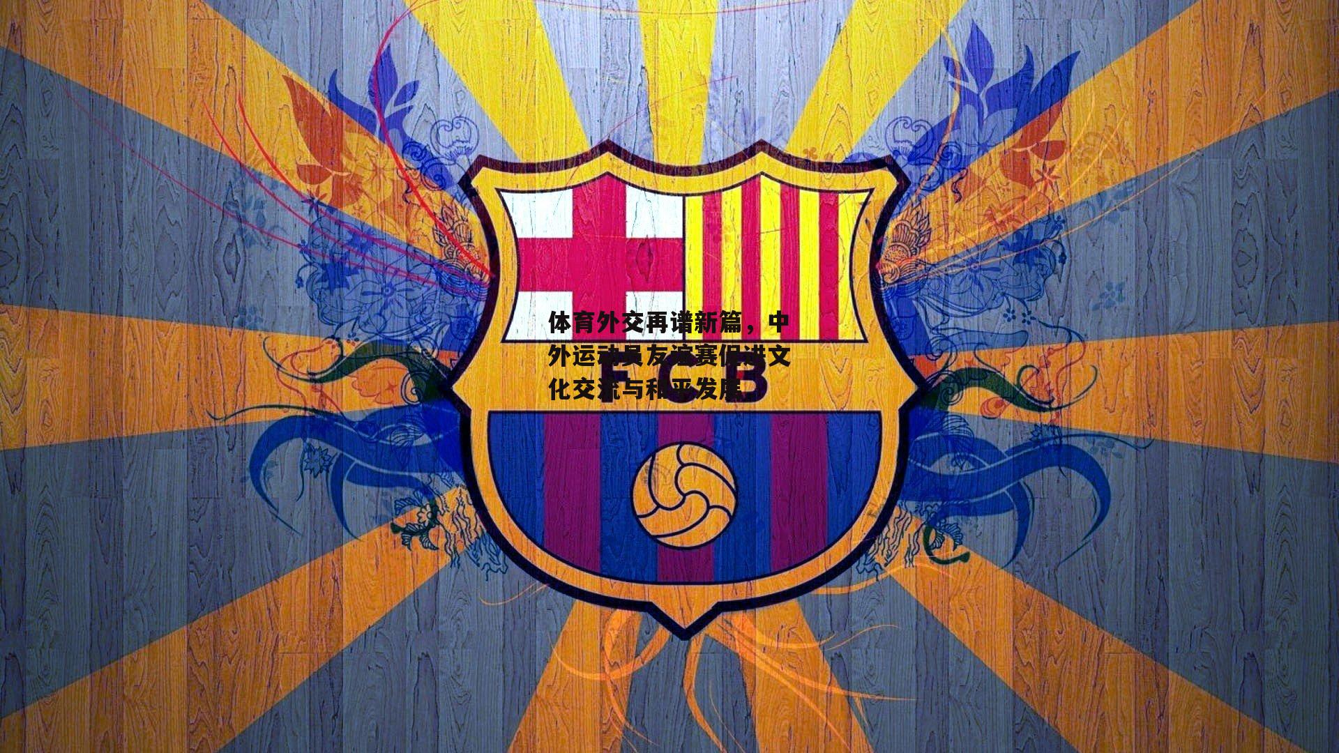 体育外交再谱新篇，中外运动员友谊赛促进文化交流与和平发展